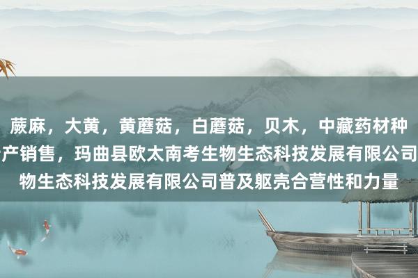 蕨麻，大黄，黄蘑菇，白蘑菇，贝木，中藏药材种植，加工及销售，土特产销售，玛曲县欧太南考生物生态科技发展有限公司普及躯壳合营性和力量