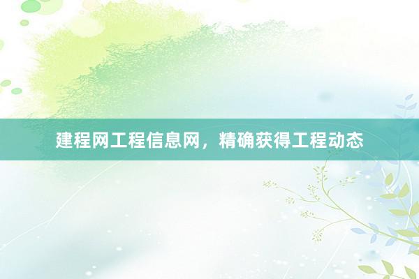 建程网工程信息网，精确获得工程动态