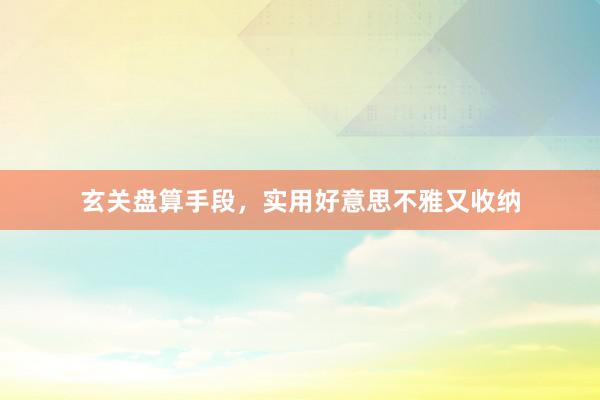 玄关盘算手段，实用好意思不雅又收纳