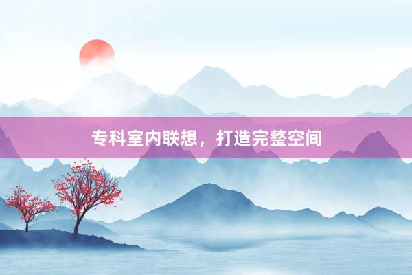 专科室内联想，打造完整空间