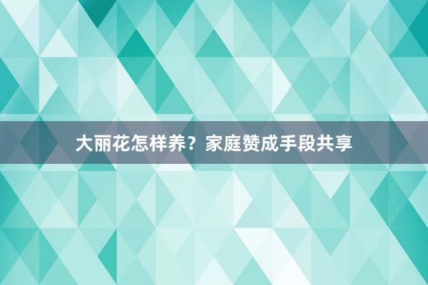 大丽花怎样养？家庭赞成手段共享