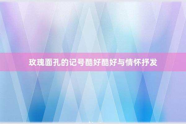 玫瑰面孔的记号酷好酷好与情怀抒发