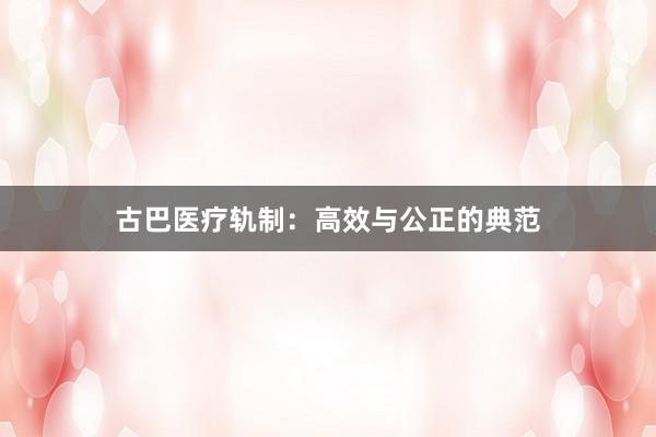 古巴医疗轨制：高效与公正的典范