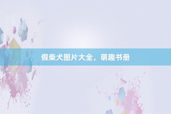 假柴犬图片大全，萌趣书册