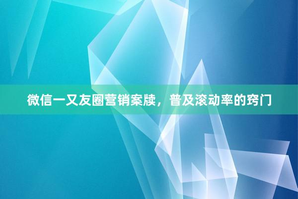 微信一又友圈营销案牍，普及滚动率的窍门